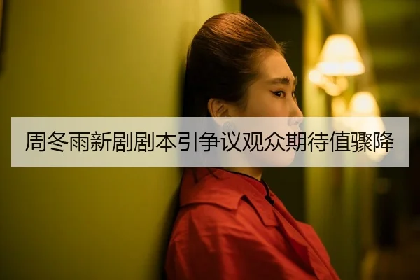 周冬雨新剧剧本引争议观众期待值骤降
