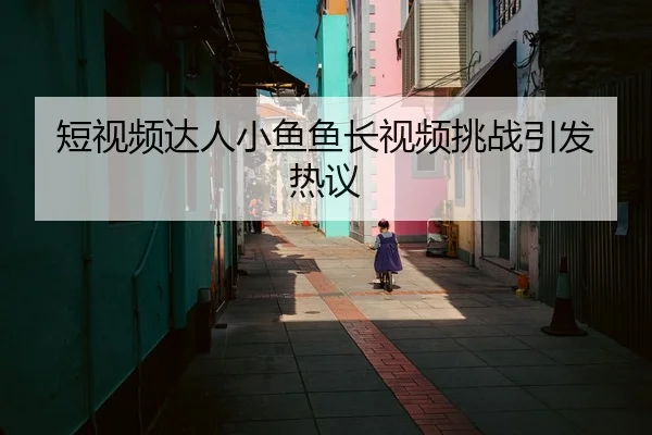 短视频达人小鱼鱼长视频挑战引发热议